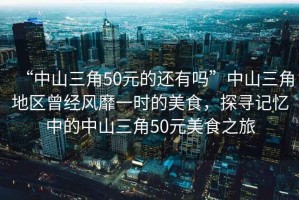 “中山三角50元的還有嗎”中山三角地區曾經風靡一時的美食，探尋記憶中的中山三角50元美食之旅