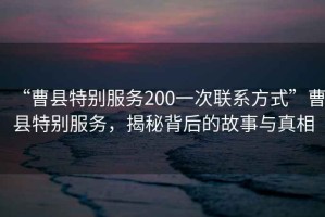 “曹縣特別服務200一次聯系方式”曹縣特別服務，揭秘背后的故事與真相