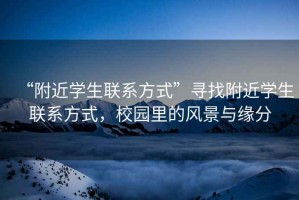 “附近學生聯系方式”尋找附近學生聯系方式，校園里的風景與緣分