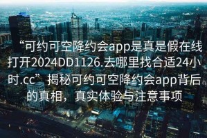 “可約可空降約會app是真是假在線打開2024DD1126.去哪里找合適24小時.cc”揭秘可約可空降約會app背后的真相，真實體驗與注意事項