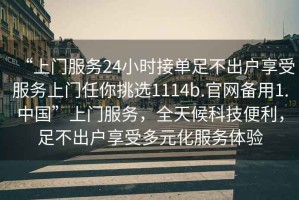 “上門服務24小時接單足不出戶享受服務上門任你挑選1114b.官網備用1.中國”上門服務，全天候科技便利，足不出戶享受多元化服務體驗