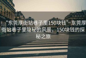 “東莞厚街站巷子里150塊錢”東莞厚街站巷子里隱秘的風景，150塊錢的探秘之旅