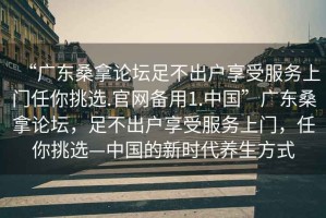 “廣東桑拿論壇足不出戶享受服務上門任你挑選.官網備用1.中國”廣東桑拿論壇，足不出戶享受服務上門，任你挑選—中國的新時代養生方式