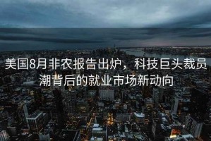 美國8月非農(nóng)報告出爐，科技巨頭裁員潮背后的就業(yè)市場新動向