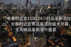 “長春附近女1130.24小時品鑒新茶葉.cc”長春附近女茶品鑒活動盛大開幕，全天候品鑒新茶葉盛宴