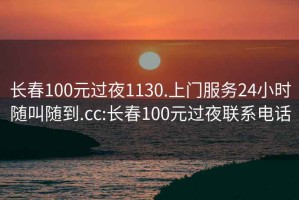 長春100元過夜1130.上門服務24小時隨叫隨到.cc:長春100元過夜聯系電話