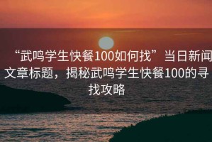 “武鳴學(xué)生快餐100如何找”當(dāng)日新聞文章標(biāo)題，揭秘武鳴學(xué)生快餐100的尋找攻略