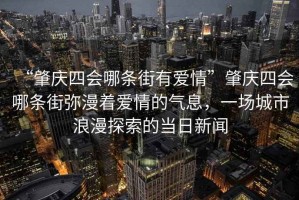 “肇慶四會哪條街有愛情”肇慶四會哪條街彌漫著愛情的氣息，一場城市浪漫探索的當日新聞