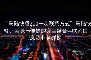 “馬陸快餐200一次聯系方式”馬陸快餐，美味與便捷的完美結合—聯系信息及業務詳探