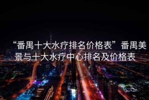 “番禺十大水療排名價格表”番禺美景與十大水療中心排名及價格表 “番禺十大水療排名價格表”番禺美景與十大水療中心排名及價格表