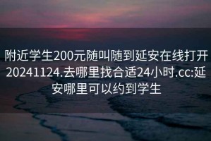 附近學生200元隨叫隨到延安在線打開20241124.去哪里找合適24小時.cc:延安哪里可以約到學生