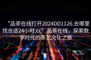 “品茶在線打開2024DD1126.去哪里找合適24小時.cc”品茶在線，探索數字時代的茶藝文化之旅