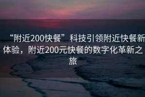 “附近200快餐”科技引領(lǐng)附近快餐新體驗，附近200元快餐的數(shù)字化革新之旅