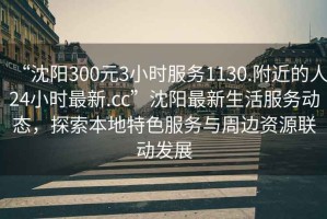 “沈陽300元3小時服務1130.附近的人24小時最新.cc”沈陽最新生活服務動態(tài)，探索本地特色服務與周邊資源聯(lián)動發(fā)展