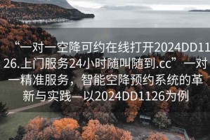 “一對一空降可約在線打開2024DD1126.上門服務24小時隨叫隨到.cc”一對一精準服務，智能空降預約系統的革新與實踐—以2024DD1126為例