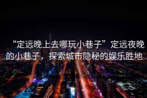 “定遠晚上去哪玩小巷子”定遠夜晚的小巷子，探索城市隱秘的娛樂勝地