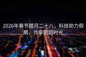 2026年春節臘月二十八，科技助力假期，共享團圓時光