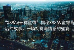 “X88AV一稱蜜臀”揭秘X88AV蜜臀背后的故事，一場視覺與情感的盛宴