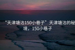 “天津塘沽150小巷子”天津塘沽的秘境，150小巷子
