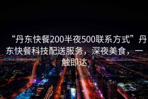 “丹東快餐200半夜500聯系方式”丹東快餐科技配送服務，深夜美食，一觸即達