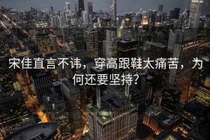 宋佳直言不諱，穿高跟鞋太痛苦，為何還要堅持？