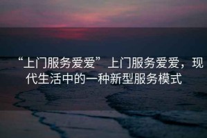 “上門服務愛愛”上門服務愛愛，現(xiàn)代生活中的一種新型服務模式