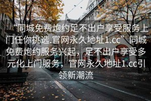 “同城免費炮約足不出戶享受服務上門任你挑選.官網永久地址1.cc”同城免費炮約服務興起，足不出戶享受多元化上門服務，官網永久地址1.cc引領新潮流