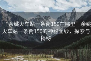 “余姚火車站一條街150在哪里”余姚火車站一條街150的神秘面紗，探索與揭秘