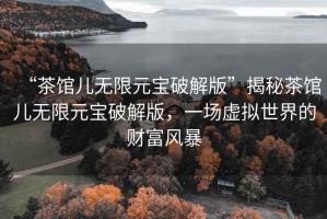 “茶館兒無(wú)限元寶破解版”揭秘茶館兒無(wú)限元寶破解版，一場(chǎng)虛擬世界的財(cái)富風(fēng)暴