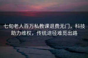 七旬老人百萬私教課退費無門，科技助力維權，傳統途徑難覓出路