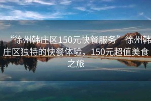“徐州韓莊區(qū)150元快餐服務(wù)”徐州韓莊區(qū)獨特的快餐體驗，150元超值美食之旅