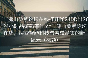 “佛山桑拿論壇在線打開2024DD1126.24小時品鑒新茶葉.cc”佛山桑拿論壇在線，探索智能科技與茶道品鑒的新紀元（標題）