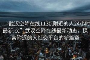 “武漢空降在線1130.附近的人24小時(shí)最新.cc”武漢空降在線最新動態(tài)，探索附近的人社交平臺的新篇章