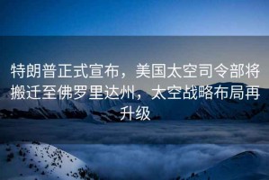特朗普正式宣布，美國太空司令部將搬遷至佛羅里達州，太空戰略布局再升級