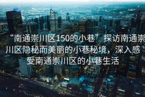 “南通崇川區150的小巷”探訪南通崇川區隱秘而美麗的小巷秘境，深入感受南通崇川區的小巷生活