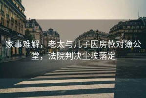 家事難解，老太與兒子因房款對簿公堂，法院判決塵埃落定