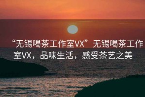 “無錫喝茶工作室VX”無錫喝茶工作室VX，品味生活，感受茶藝之美