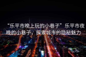 “樂平市晚上玩的小巷子”樂平市夜晚的小巷子，探索城市的隱秘魅力