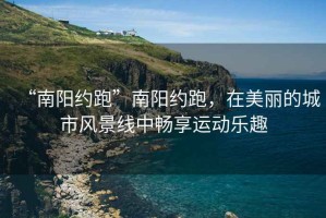 “南陽約跑”南陽約跑，在美麗的城市風景線中暢享運動樂趣