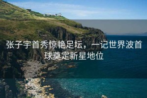 張子宇首秀驚艷足壇，一記世界波首球奠定新星地位