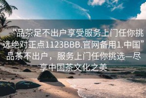 “品茶足不出戶享受服務上門任你挑選絕對正點1123BBB.官網備用1.中國”品茶不出戶，服務上門任你挑選—盡享中國茶文化之美