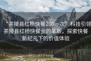 “茶陵縣紅橋快餐200一次”科技引領茶陵縣紅橋快餐業的革新，探索快餐新紀元下的價值體驗