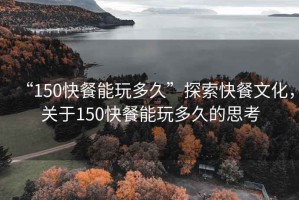 “150快餐能玩多久”探索快餐文化，關(guān)于150快餐能玩多久的思考
