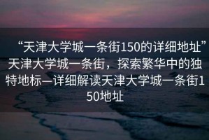 “天津大學城一條街150的詳細地址”天津大學城一條街，探索繁華中的獨特地標—詳細解讀天津大學城一條街150地址