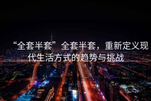 “全套半套”全套半套，重新定義現代生活方式的趨勢與挑戰