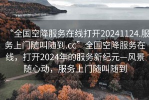 “全國空降服務(wù)在線打開20241124.服務(wù)上門隨叫隨到.cc”全國空降服務(wù)在線，打開2024年的服務(wù)新紀(jì)元—風(fēng)景隨心動，服務(wù)上門隨叫隨到