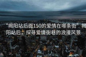 “揭陽站后面150的愛情在哪條街”揭陽站后，探尋愛情街巷的浪漫風(fēng)景