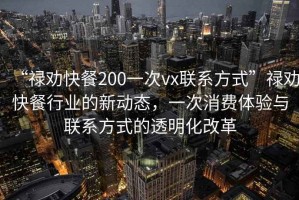 “祿勸快餐200一次vx聯系方式”祿勸快餐行業的新動態，一次消費體驗與聯系方式的透明化改革