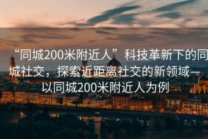 “同城200米附近人”科技革新下的同城社交，探索近距離社交的新領域—以同城200米附近人為例