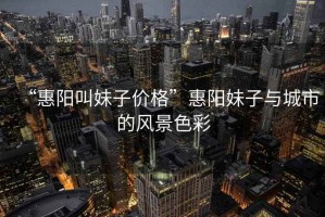 “惠陽叫妹子價格”惠陽妹子與城市的風景色彩